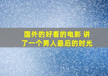 国外的好看的电影 讲了一个男人最后的时光